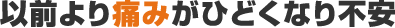 以前より痛みがひどくなり不安