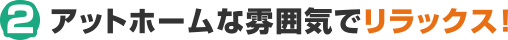 アットホームな雰囲気でリラックス！