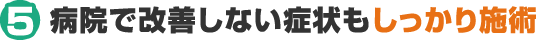 5 病院で改善しない症状もしっかり施術